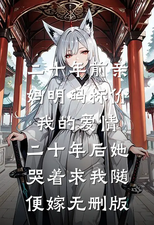 二十年前亲妈明码标价我的爱情，二十年后她哭着求我随便嫁无删版