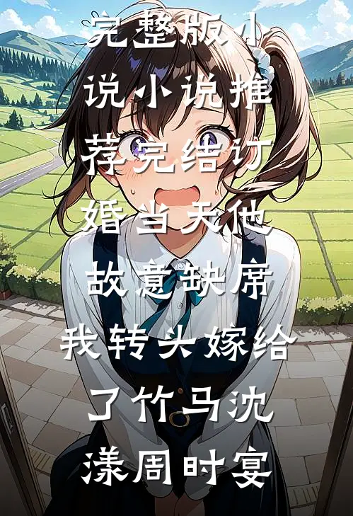 订婚当天他故意缺席，我转头嫁给了竹马(沈漾周时宴)完整版小说_小说推荐完结订婚当天他故意缺席，我转头嫁给了竹马(沈漾周时宴)