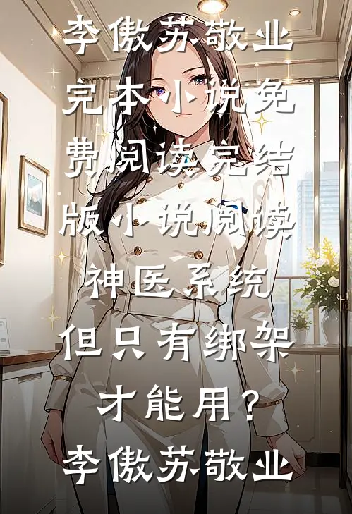 神医系统：但只有绑架才能用？(李傲苏敬业)完本小说免费阅读_完结版小说阅读神医系统：但只有绑架才能用？李傲苏敬业