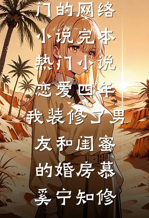 恋爱四年，我装修了男友和闺蜜的婚房(慕奚宁知修)热门的网络小说_完本热门小说恋爱四年，我装修了男友和闺蜜的婚房慕奚宁知修