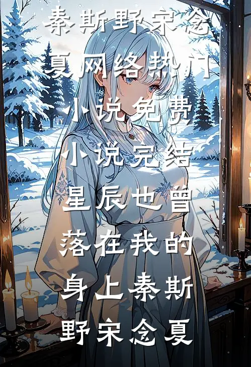 星辰也曾落在我的身上(秦斯野宋念夏)网络热门小说_免费小说完结星辰也曾落在我的身上(秦斯野宋念夏)