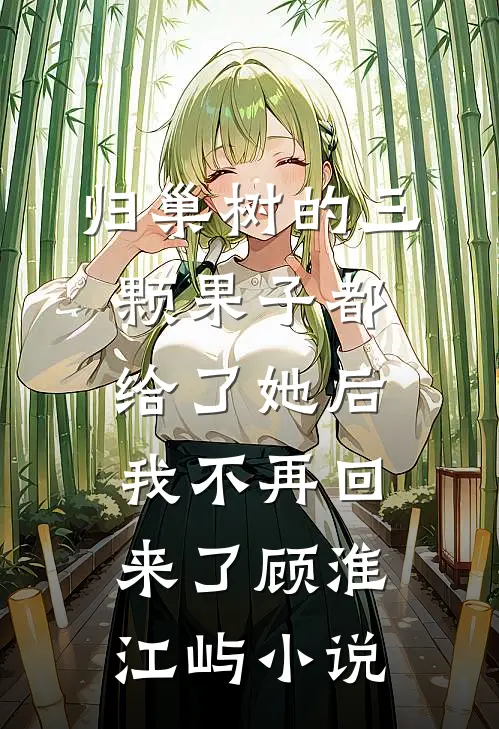 归巢树的三颗果子都给了她后，我不再回来了顾淮江屿小说