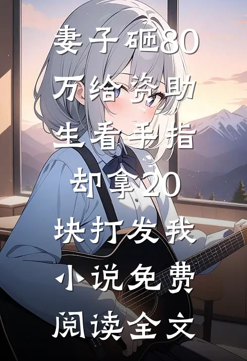 妻子砸80万给资助生看手指，却拿20块打发我小说免费阅读全文