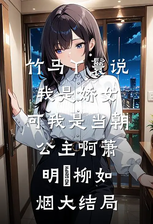 竹马丫鬟说我是娇女，可我是当朝公主啊萧明璟柳如烟大结局