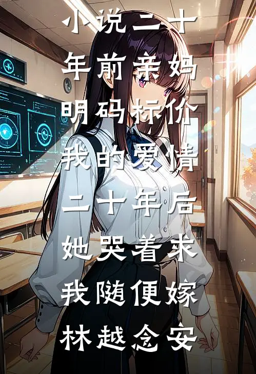 二十年前亲妈明码标价我的爱情，二十年后她哭着求我随便嫁林越念安最新完本小说_最新完结小说二十年前亲妈明码标价我的爱情，二十年后她哭着求我随便嫁(林越念安)