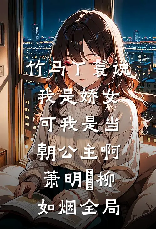 竹马丫鬟说我是娇女，可我是当朝公主啊萧明璟柳如烟全局