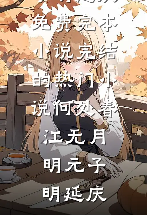 何处春江无月明元子明延庆免费完本小说_完结的热门小说何处春江无月明元子明延庆