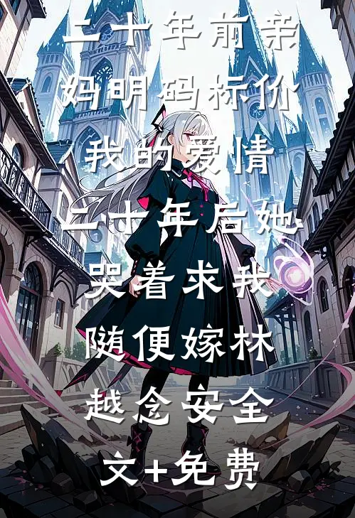 二十年前亲妈明码标价我的爱情，二十年后她哭着求我随便嫁林越念安全文+免费