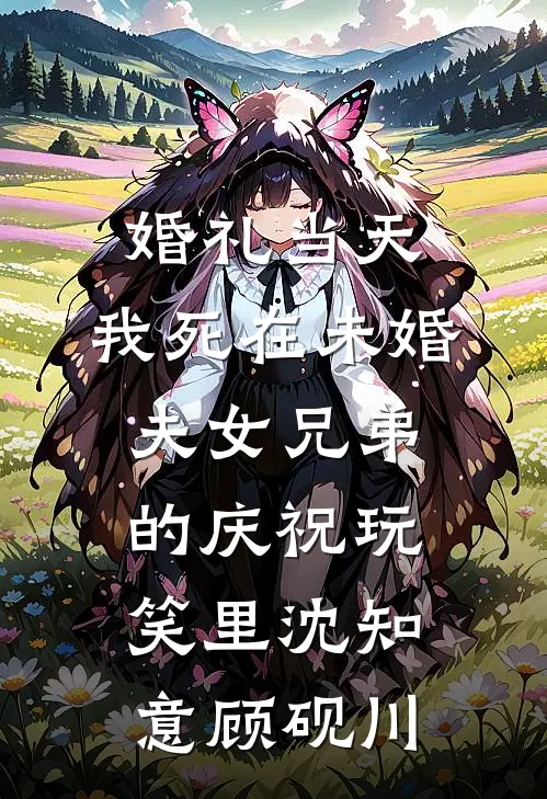 婚礼当天，我死在未婚夫女兄弟的庆祝玩笑里沈知意顾砚川