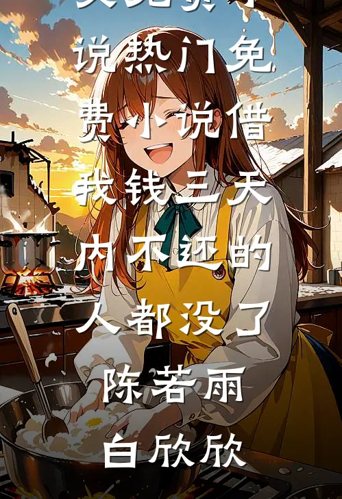 借我钱三天内不还的人都没了陈若雨白欣欣全文免费小说_热门免费小说借我钱三天内不还的人都没了陈若雨白欣欣