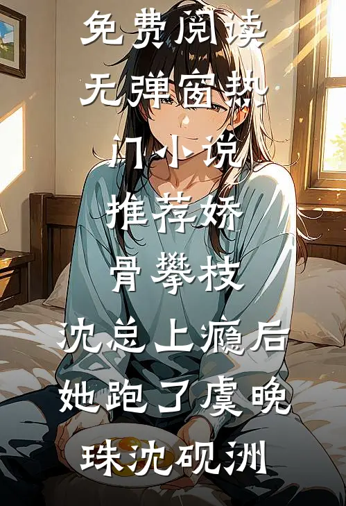 娇骨攀枝，沈总上瘾后她跑了(虞晚珠沈砚洲)小说免费阅读无弹窗_热门小说推荐娇骨攀枝，沈总上瘾后她跑了虞晚珠沈砚洲