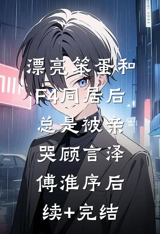 漂亮笨蛋和F4同居后总是被亲哭顾言泽傅淮序后续+完结