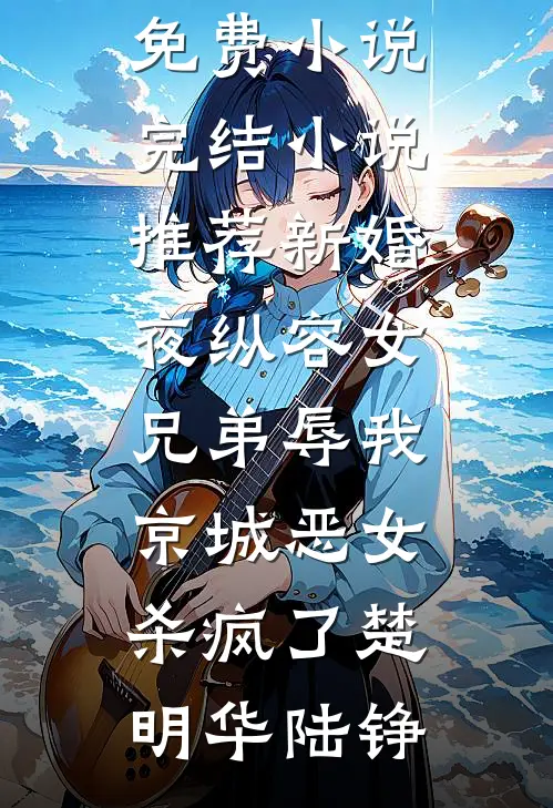 新婚夜纵容女兄弟辱我，京城恶女杀疯了楚明华陆铮热门免费小说_完结小说推荐新婚夜纵容女兄弟辱我，京城恶女杀疯了楚明华陆铮
