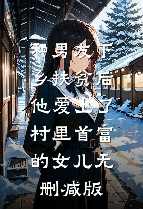和男友下乡扶贫后，他爱上了村里首富的女儿无删减版