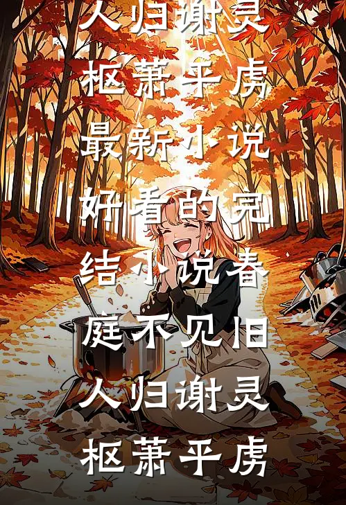 春庭不见旧人归(谢灵枢萧平虏)最新小说_好看的完结小说春庭不见旧人归谢灵枢萧平虏