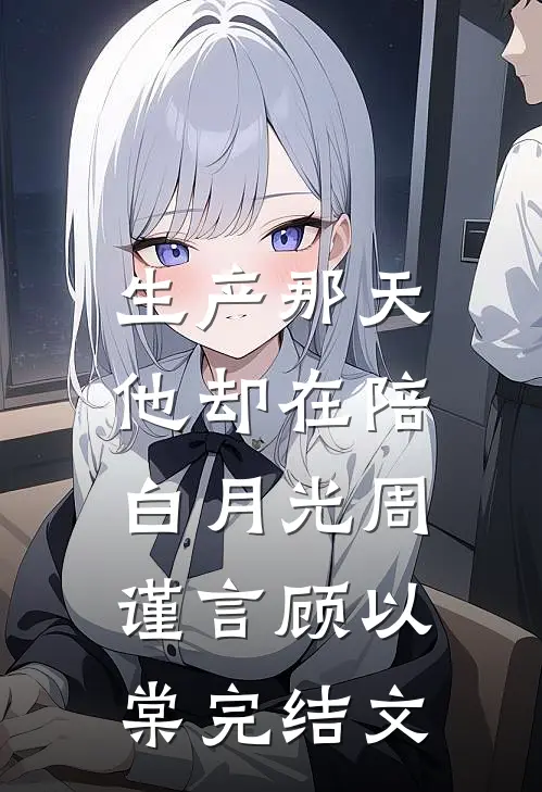 生产那天，他却在陪白月光周谨言顾以棠完结文