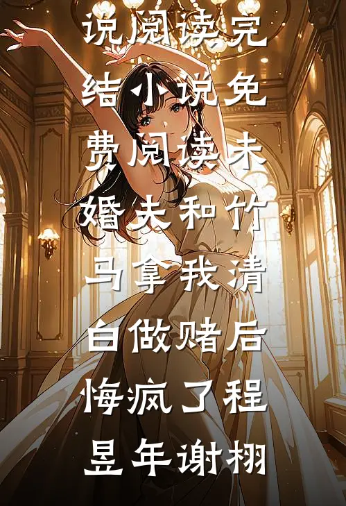 未婚夫和竹马拿我清白做赌后，悔疯了程昱年谢栩全本免费小说阅读_完结小说免费阅读未婚夫和竹马拿我清白做赌后，悔疯了(程昱年谢栩)