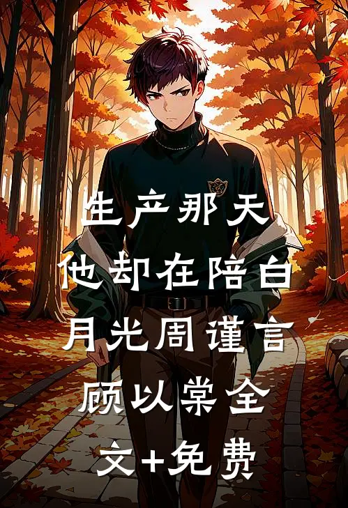生产那天，他却在陪白月光周谨言顾以棠全文+免费