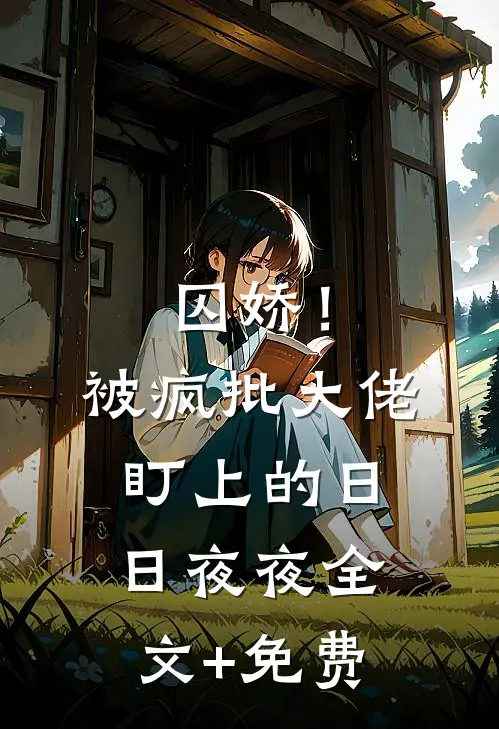 囚娇！被疯批大佬盯上的日日夜夜全文+免费