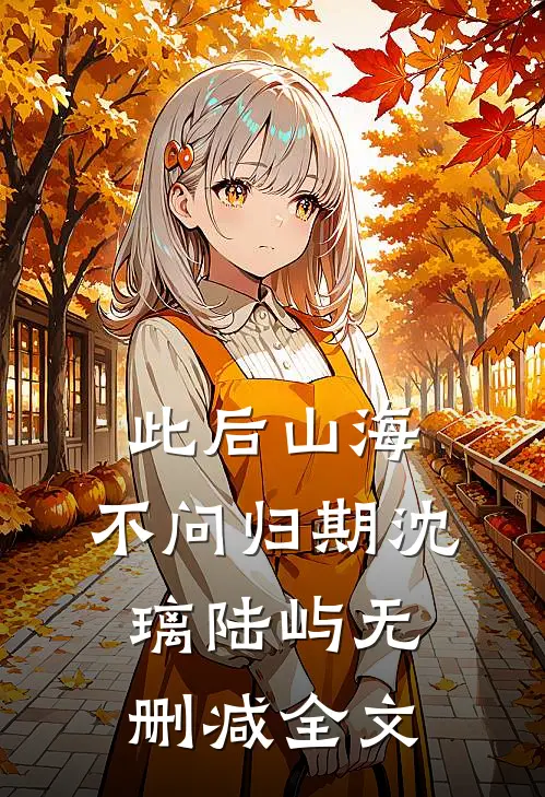 此后山海，不问归期沈璃陆屿无删减全文