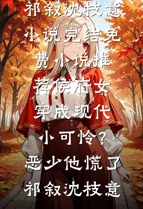 侯府女穿成现代小可怜？恶少他慌了(祁叙沈枝意)小说完结_免费小说推荐侯府女穿成现代小可怜？恶少他慌了(祁叙沈枝意)