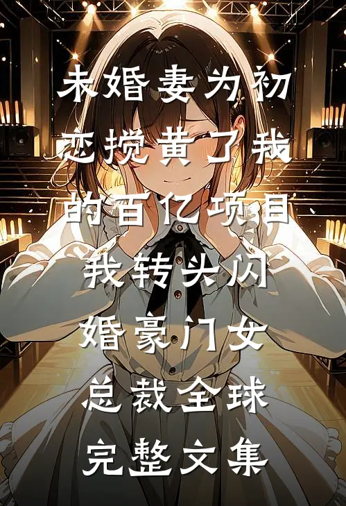 未婚妻为初恋搅黄了我的百亿项目，我转头闪婚豪门女总裁全球完整文集