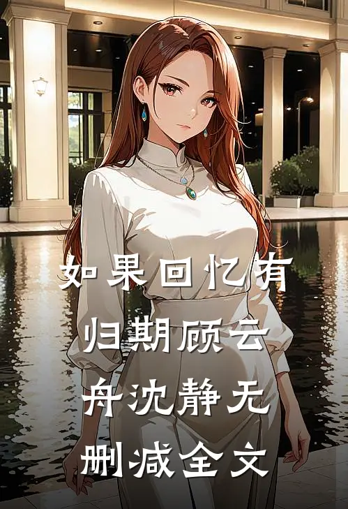 如果回忆有归期顾云舟沈静无删减全文