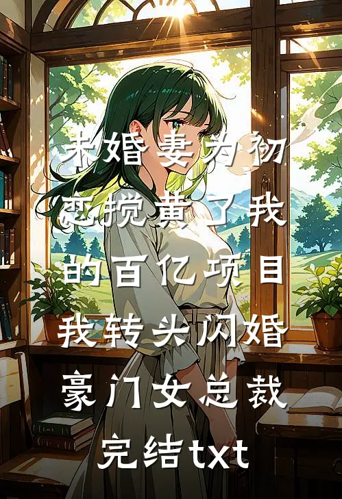 未婚妻为初恋搅黄了我的百亿项目，我转头闪婚豪门女总裁完结txt