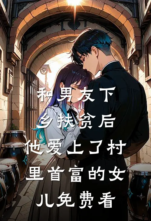 和男友下乡扶贫后，他爱上了村里首富的女儿免费看