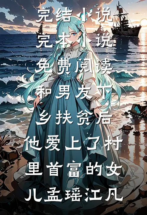 和男友下乡扶贫后，他爱上了村里首富的女儿(孟瑶江凡)全本免费完结小说_完本小说免费阅读和男友下乡扶贫后，他爱上了村里首富的女儿(孟瑶江凡)
