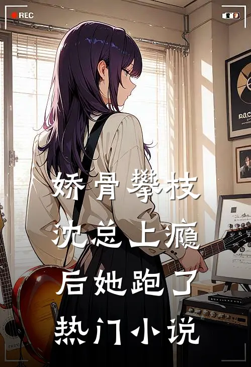 娇骨攀枝，沈总上瘾后她跑了热门小说