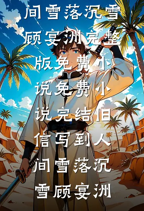 旧信写到人间雪落沉雪顾宴洲完整版免费小说_免费小说完结旧信写到人间雪落沉雪顾宴洲