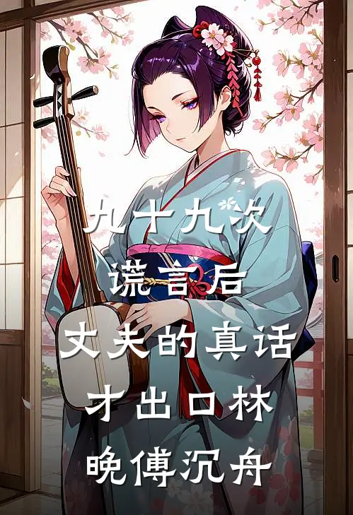 九十九次谎言后，丈夫的真话才出口林晚傅沉舟