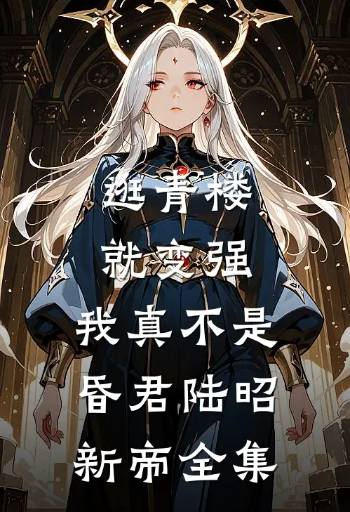 逛青楼就变强，我真不是昏君陆昭新帝全集