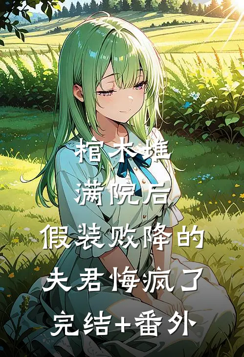 棺木堆满院后，假装败降的夫君悔疯了完结+番外