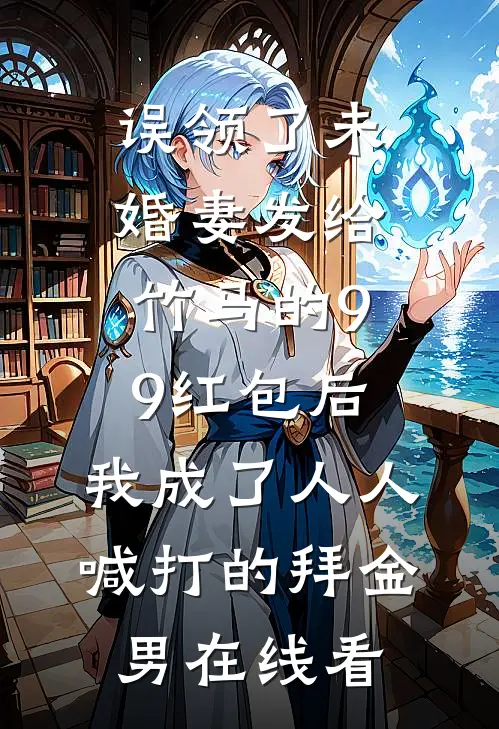 误领了未婚妻发给竹马的99红包后，我成了人人喊打的拜金男在线看