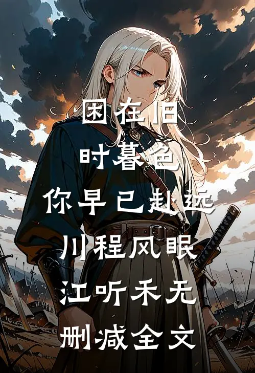 困在旧时暮色，你早已赴远川程风眠江听禾无删减全文