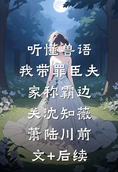 听懂兽语，我带罪臣夫家称霸边关沈知薇萧陆川前文+后续