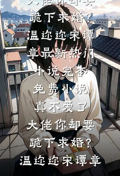 真不爱了，大佬你却要跪下求婚？(温迩迩宋谭章)最新热门小说_完本免费小说真不爱了，大佬你却要跪下求婚？温迩迩宋谭章