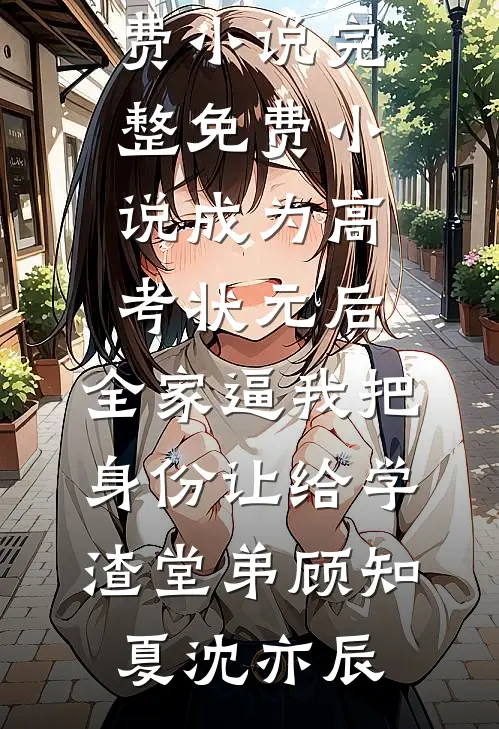 成为高考状元后，全家逼我把身份让给学渣堂弟(顾知夏沈亦辰)在线阅读免费小说_完整免费小说成为高考状元后，全家逼我把身份让给学渣堂弟(顾知夏沈亦辰)
