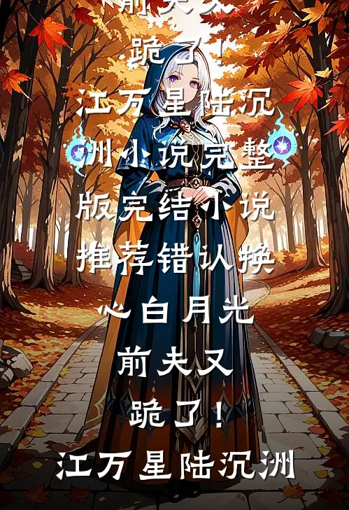 错认换心白月光，前夫又跪了！江万星陆沉洲小说完整版_完结小说推荐错认换心白月光，前夫又跪了！(江万星陆沉洲)