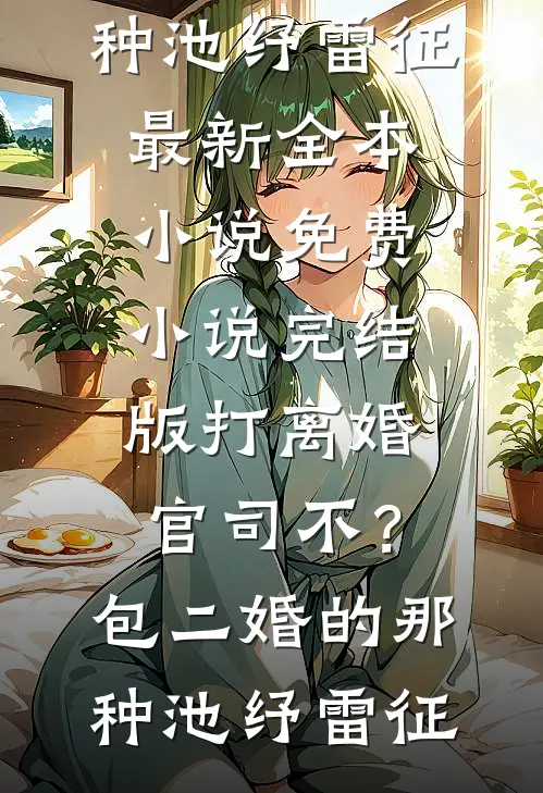 打离婚官司不？包二婚的那种池纾雷征最新全本小说_免费小说完结版打离婚官司不？包二婚的那种池纾雷征