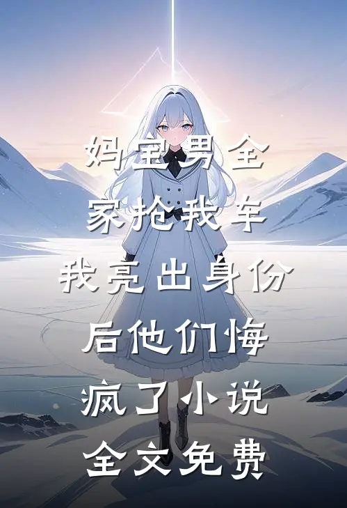妈宝男全家抢我车，我亮出身份后他们悔疯了小说全文免费