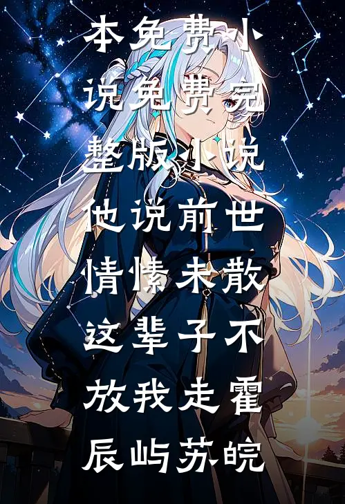 他说前世情愫未散，这辈子不放我走霍辰屿苏皖全本免费小说_免费完整版小说他说前世情愫未散，这辈子不放我走霍辰屿苏皖
