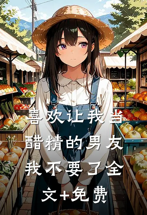 喜欢让我当醋精的男友，我不要了全文+免费
