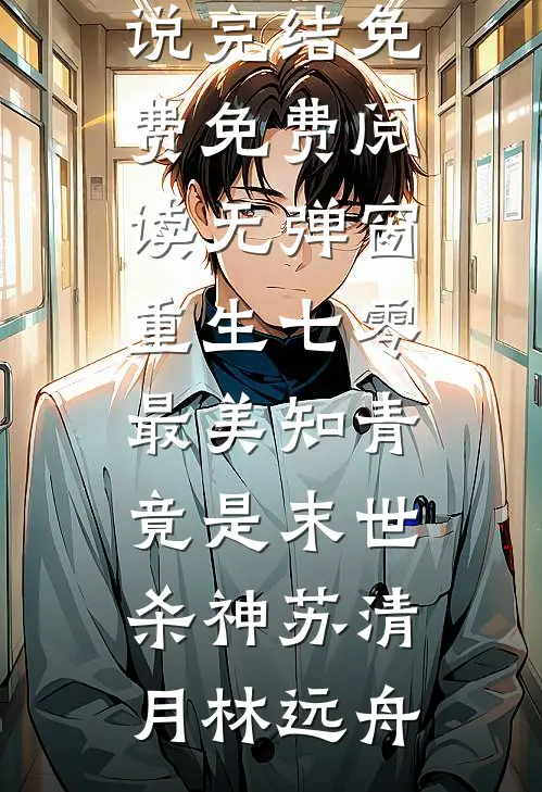 重生七零：最美知青竟是末世杀神(苏清月林远舟)小说完结免费_免费阅读无弹窗重生七零：最美知青竟是末世杀神苏清月林远舟