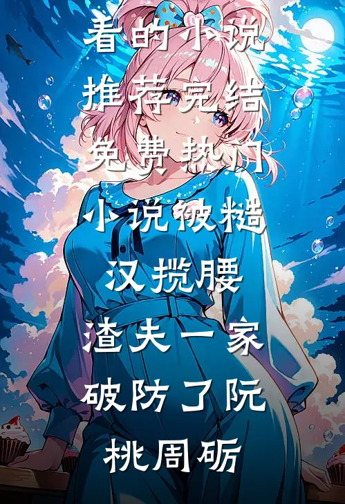 被糙汉揽腰，渣夫一家破防了(阮桃周砺)好看的小说推荐完结_免费热门小说被糙汉揽腰，渣夫一家破防了(阮桃周砺)
