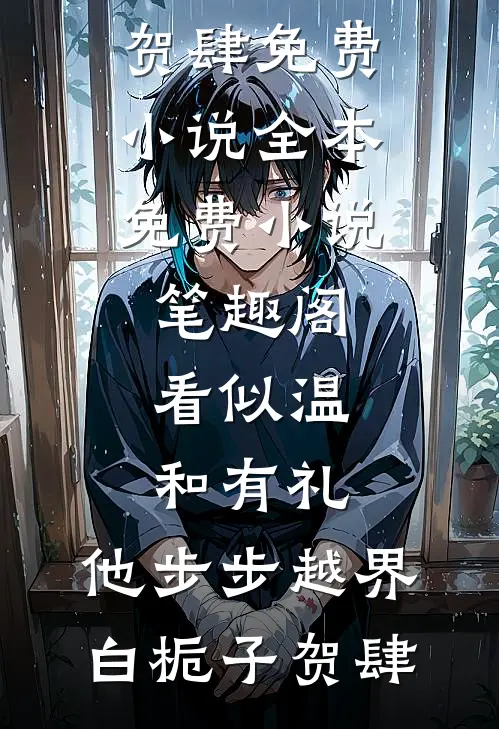 看似温和有礼，他步步越界(白栀子贺肆)免费小说全本_免费小说笔趣阁看似温和有礼，他步步越界白栀子贺肆