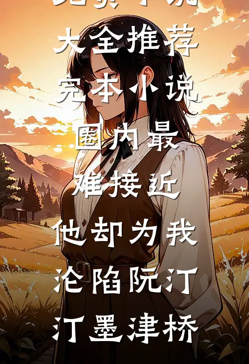 圈内最难接近，他却为我沦陷阮汀汀墨津桥免费小说大全_推荐完本小说圈内最难接近，他却为我沦陷(阮汀汀墨津桥)