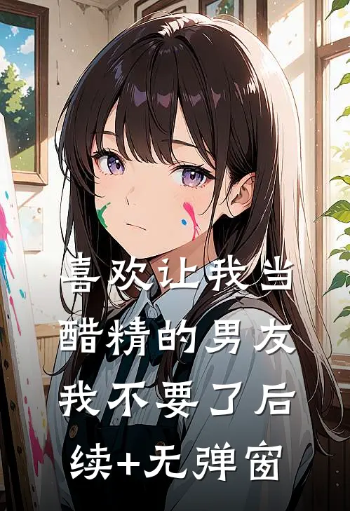 喜欢让我当醋精的男友，我不要了后续+无弹窗